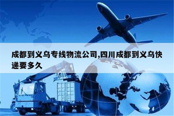 台州成都到义乌专线物流公司,四川成都到义乌快递要多久